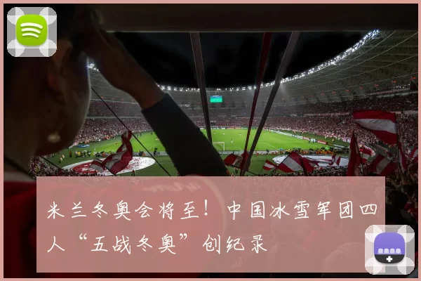 米兰冬奥会将至！中国冰雪军团四人“五战冬奥”创纪录