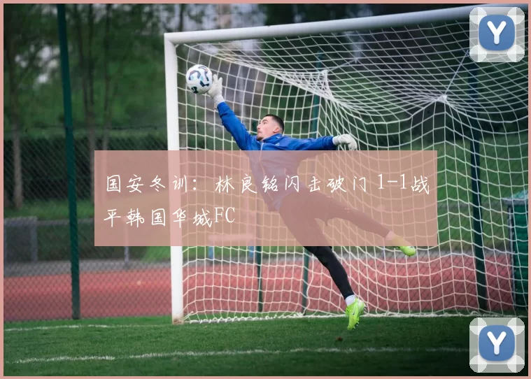 国安冬训：林良铭闪击破门 1-1战平韩国华城FC
