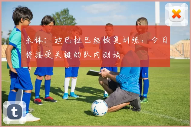 米体：迪巴拉已经恢复训练，今日将接受关键的队内测试